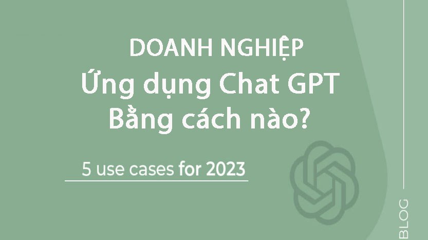 Doanh nghiệp ứng dụng Chat GPT bằng cách nào? 5 Trường hợp ứng dụng trong năm 2023